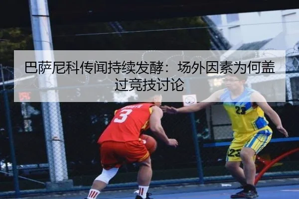 巴萨尼科传闻持续发酵：场外因素为何盖过竞技讨论